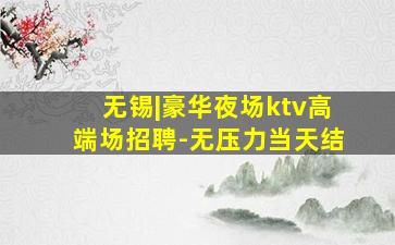 无锡|豪华夜场ktv高端场招聘-无压力当天结